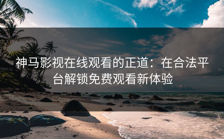 神马影视在线观看的正道：在合法平台解锁免费观看新体验