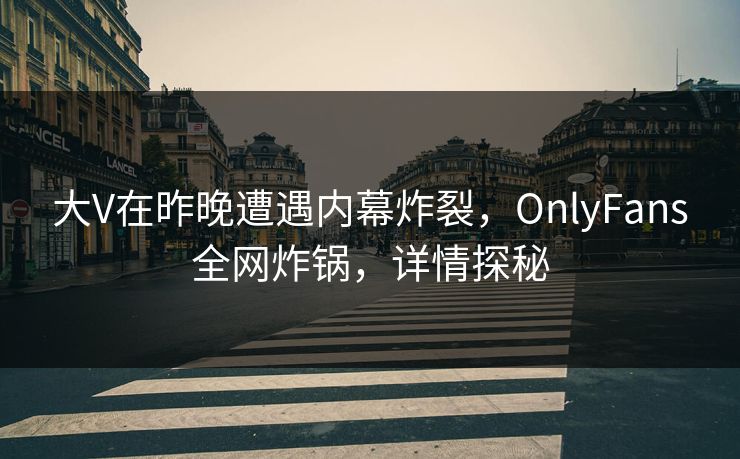 大V在昨晚遭遇内幕炸裂，OnlyFans全网炸锅，详情探秘