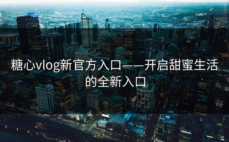 糖心vlog新官方入口——开启甜蜜生活的全新入口