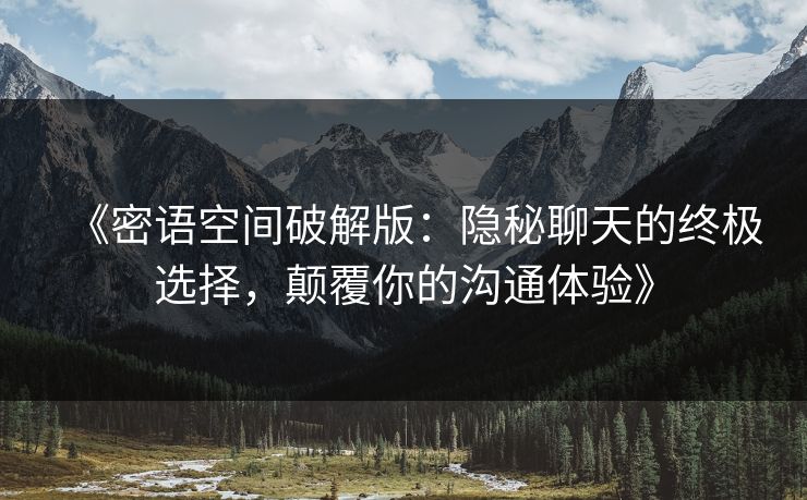 《密语空间破解版：隐秘聊天的终极选择，颠覆你的沟通体验》