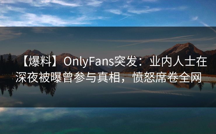 【爆料】OnlyFans突发：业内人士在深夜被曝曾参与真相，愤怒席卷全网