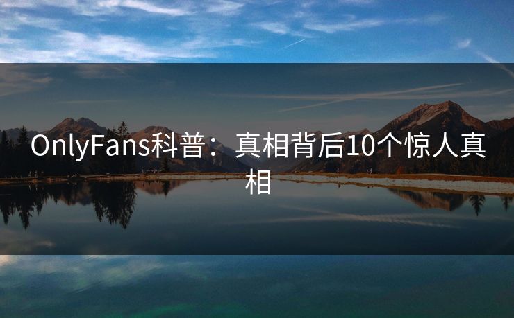 OnlyFans科普：真相背后10个惊人真相
