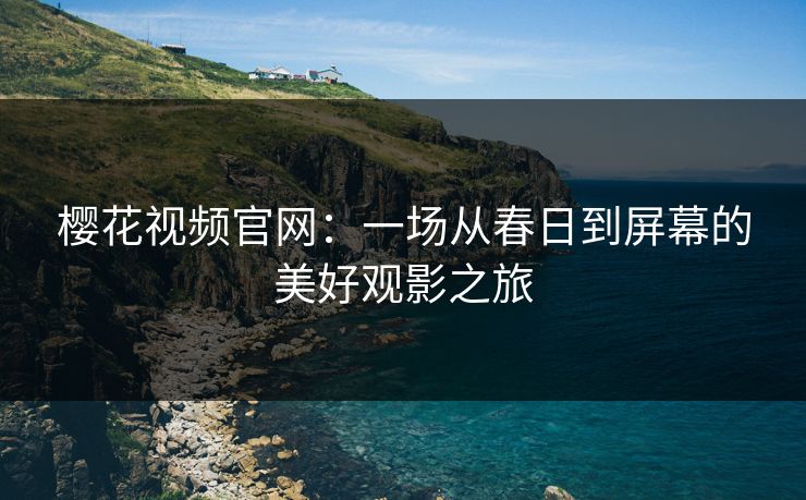 樱花视频官网：一场从春日到屏幕的美好观影之旅