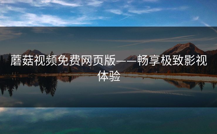 蘑菇视频免费网页版——畅享极致影视体验
