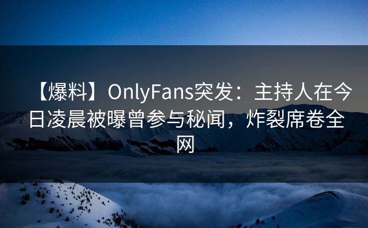 【爆料】OnlyFans突发：主持人在今日凌晨被曝曾参与秘闻，炸裂席卷全网