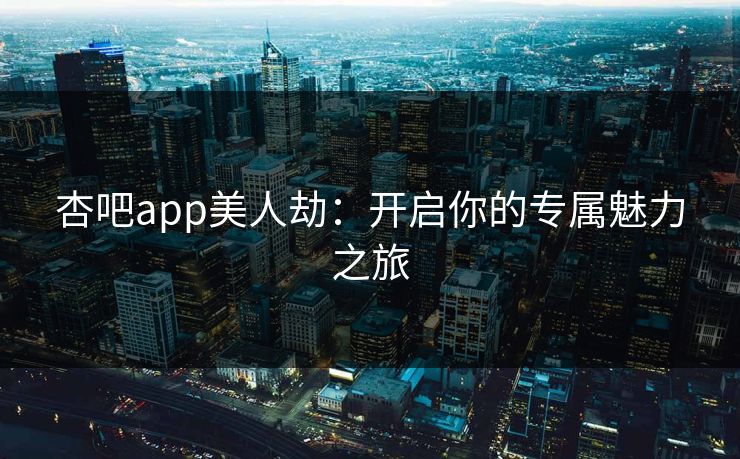 杏吧app美人劫：开启你的专属魅力之旅