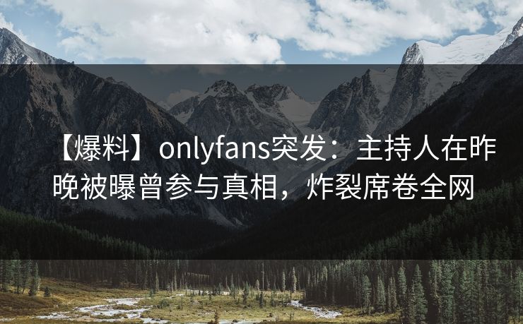 【爆料】onlyfans突发：主持人在昨晚被曝曾参与真相，炸裂席卷全网