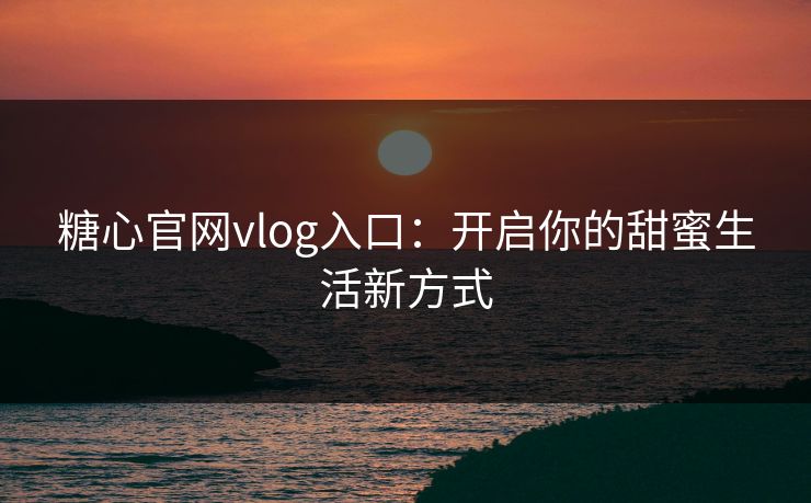 糖心官网vlog入口：开启你的甜蜜生活新方式