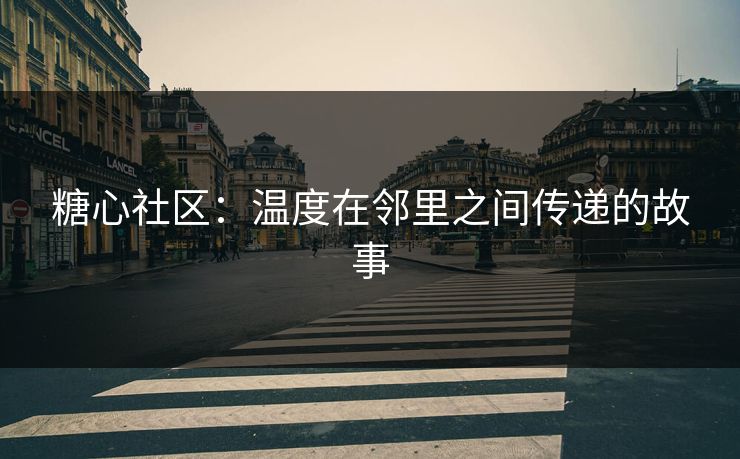 糖心社区：温度在邻里之间传递的故事