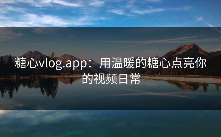糖心vlog.app：用温暖的糖心点亮你的视频日常