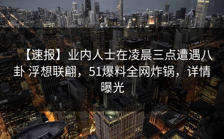 【速报】业内人士在凌晨三点遭遇八卦 浮想联翩，51爆料全网炸锅，详情曝光