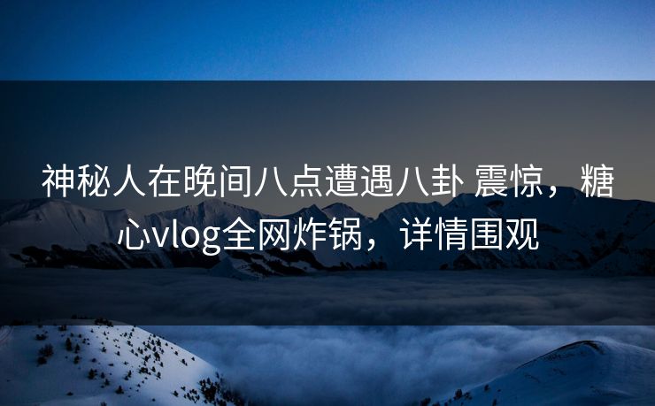 神秘人在晚间八点遭遇八卦 震惊，糖心vlog全网炸锅，详情围观