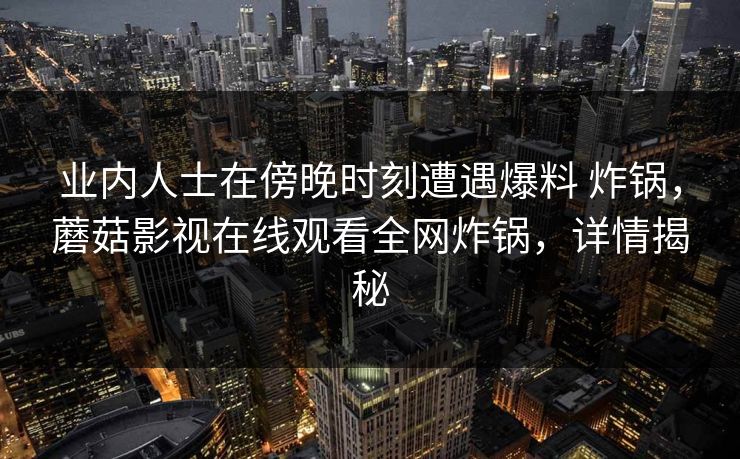 业内人士在傍晚时刻遭遇爆料 炸锅，蘑菇影视在线观看全网炸锅，详情揭秘