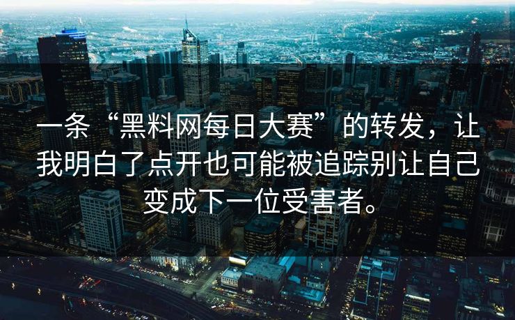 一条“黑料网每日大赛”的转发，让我明白了点开也可能被追踪别让自己变成下一位受害者。