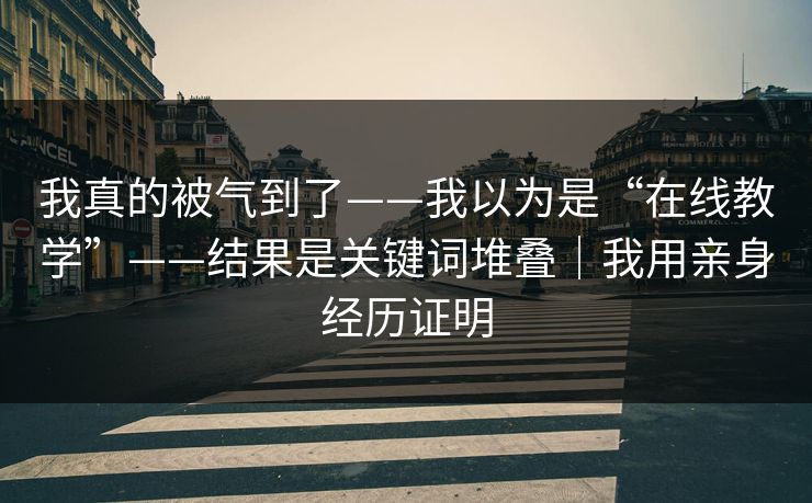 我真的被气到了——我以为是“在线教学”——结果是关键词堆叠｜我用亲身经历证明