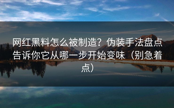 网红黑料怎么被制造？伪装手法盘点告诉你它从哪一步开始变味（别急着点）