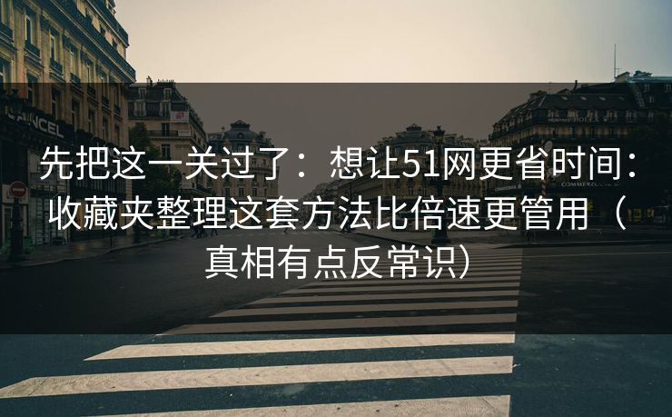 先把这一关过了：想让51网更省时间：收藏夹整理这套方法比倍速更管用（真相有点反常识）