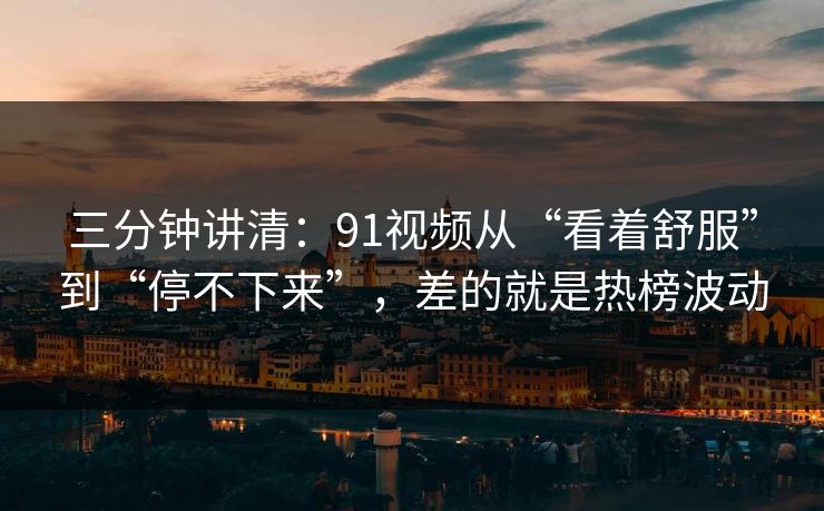 三分钟讲清：91视频从“看着舒服”到“停不下来”，差的就是热榜波动
