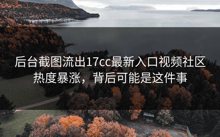 后台截图流出17cc最新入口视频社区热度暴涨，背后可能是这件事