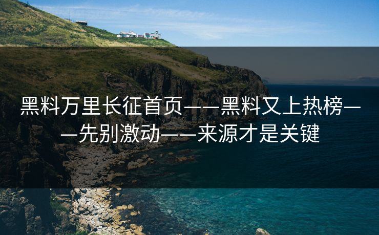 黑料万里长征首页——黑料又上热榜——先别激动——来源才是关键 黑料万里长征首页——黑料又上热榜——先别激动——来源才是关键