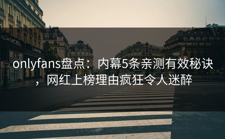 onlyfans盘点：内幕5条亲测有效秘诀，网红上榜理由疯狂令人迷醉