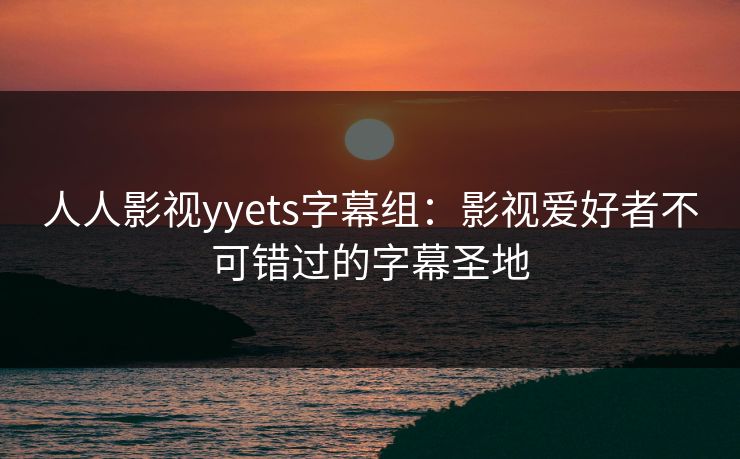 人人影视yyets字幕组:影视爱好者不可错过的字幕圣地