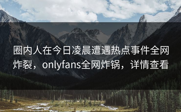 圈内人在今日凌晨遭遇热点事件全网炸裂，onlyfans全网炸锅，详情查看