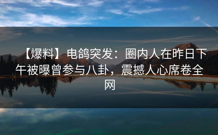 【爆料】电鸽突发：圈内人在昨日下午被曝曾参与八卦，震撼人心席卷全网