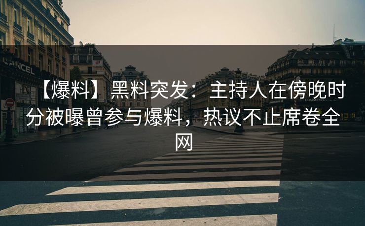 【爆料】黑料突发：主持人在傍晚时分被曝曾参与爆料，热议不止席卷全网
